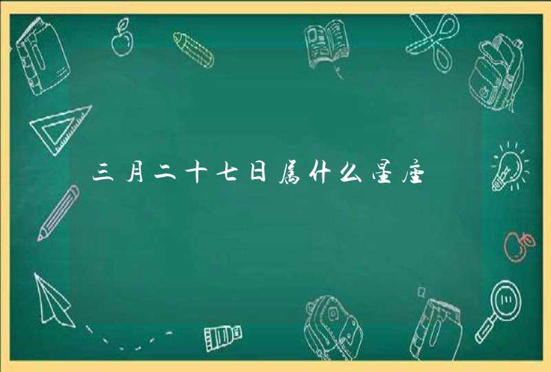 三月二十七日属什么星座 三月二十七日属什么星座