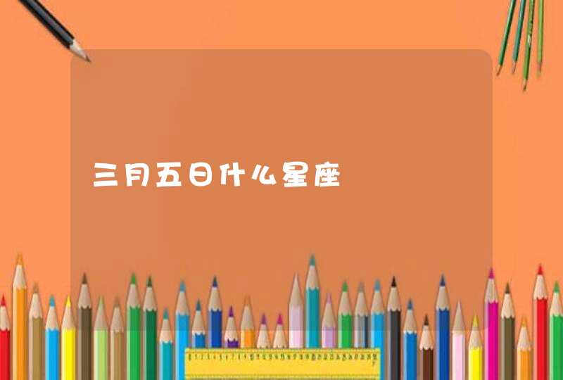 三月五日什么星座 三月五日什么星座