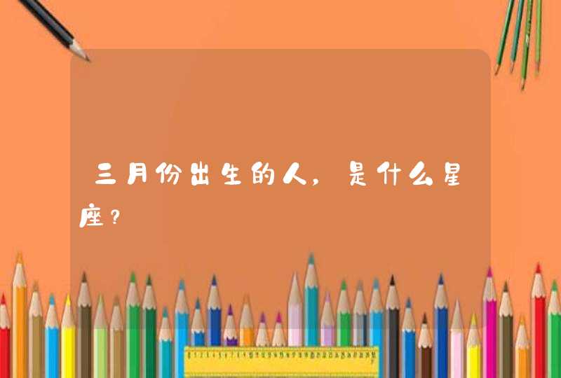 三月份出生的人,是什么星座? 三月份出生的人,是什么星座?