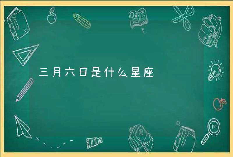 三月六日是什么星座 三月六日是什么星座