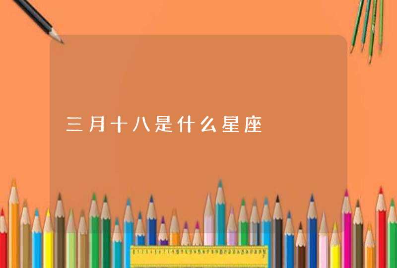 三月十八是什么星座 三月十八是什么星座