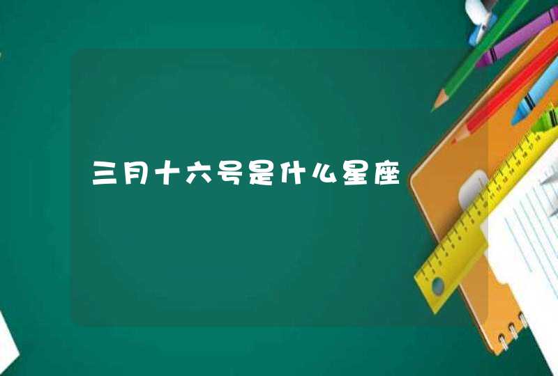 三月十六号是什么星座 三月十六号是什么星座