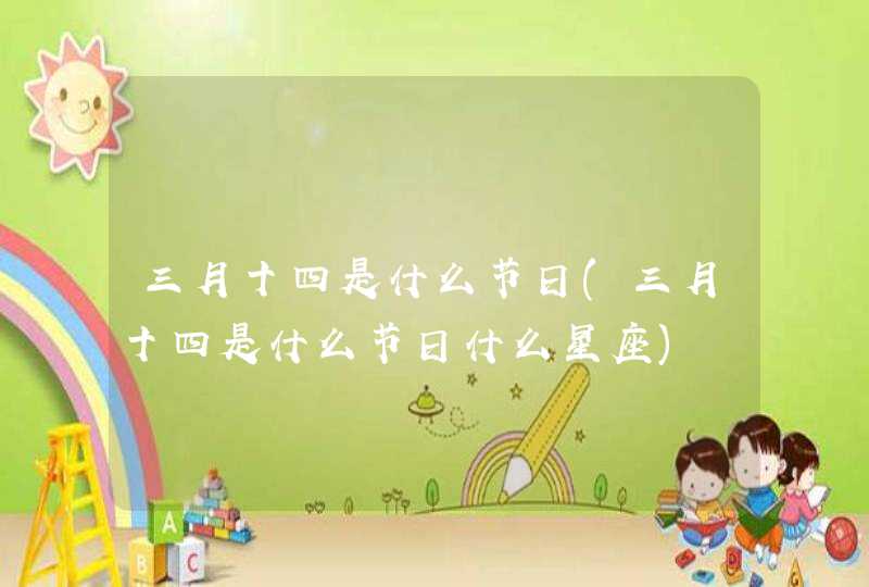 三月十四是什么节日(三月十四是什么节日什么星座) 三月十四是什么节日(三月十四是什么节日什么星座)