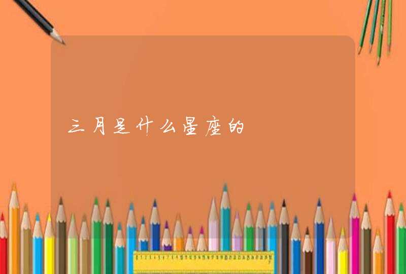 三月是什么星座的 三月是什么星座的