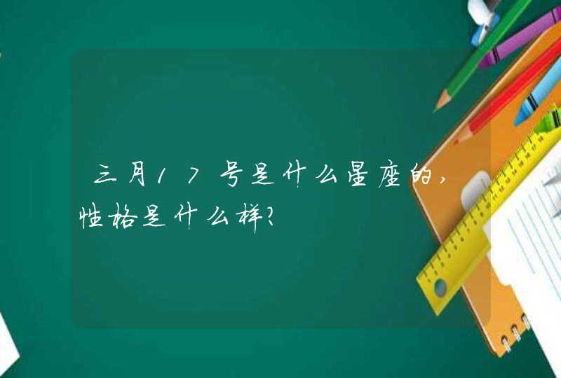 三月17号是什么星座的,性格是什么样? 三月17号是什么星座的,性格是什么样?