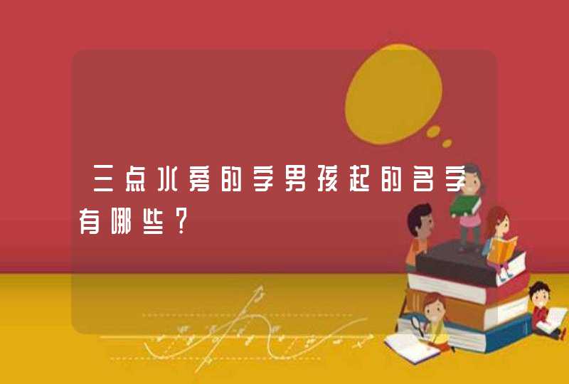 三点水旁的字男孩起的名字有哪些? 三点水旁的字男孩起的名字有哪些?