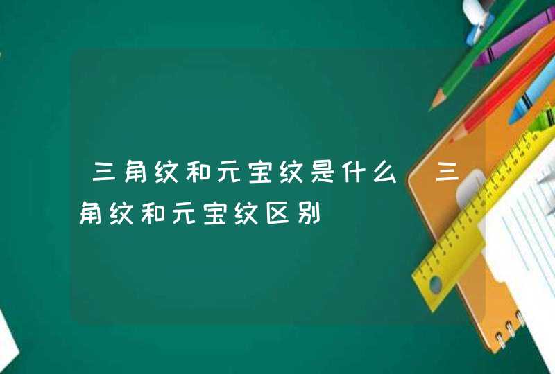 三角纹和元宝纹是什么_三角纹和元宝纹区别 三角纹和元宝纹是什么_三角纹和元宝纹区别