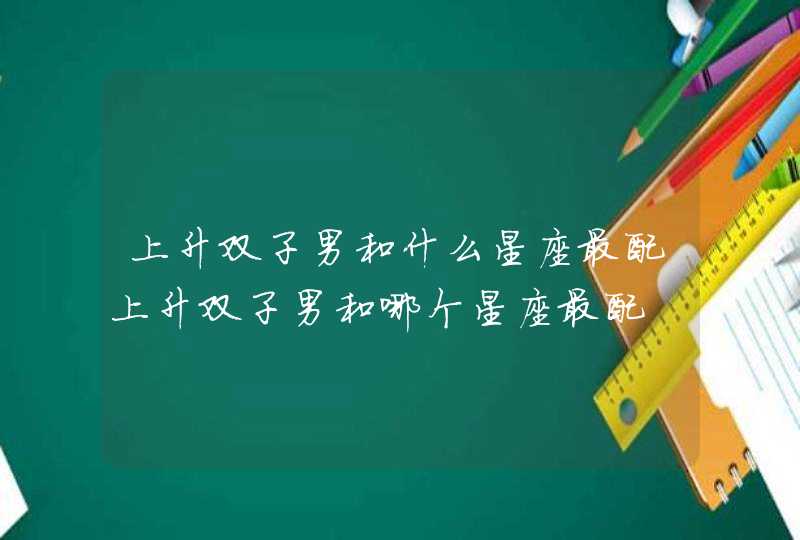 上升双子男和什么星座最配上升双子男和哪个星座最配 上升双子男和什么星座最配上升双子男和哪个星座最配