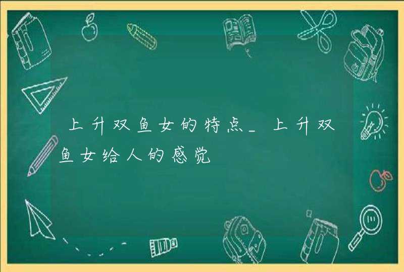 上升双鱼女的特点_上升双鱼女给人的感觉 上升双鱼女的特点_上升双鱼女给人的感觉