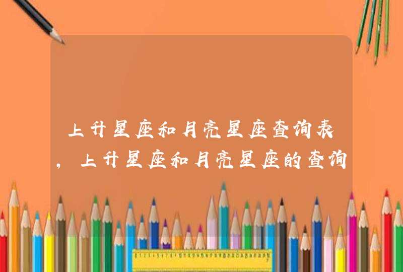 上升星座和月亮星座查询表,上升星座和月亮星座的查询表 上升星座和月亮星座查询表,上升星座和月亮星座的查询表