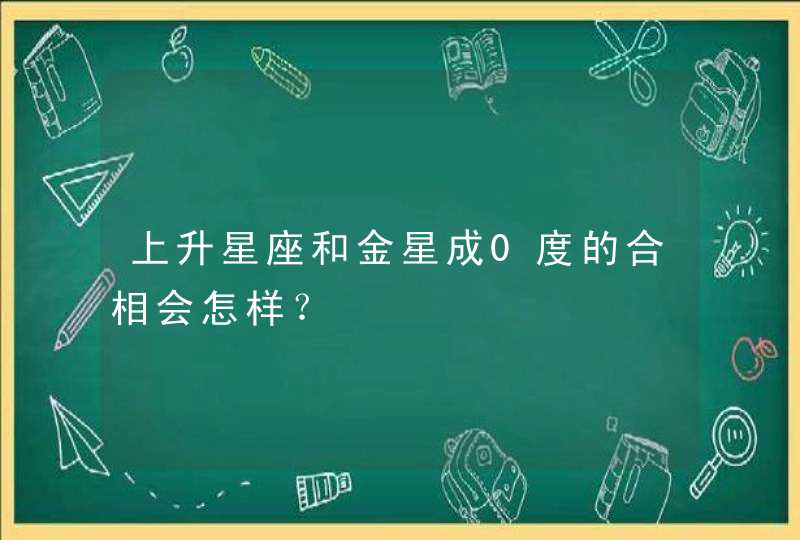 上升星座和金星成0度的合相会怎样? 上升星座和金星成0度的合相会怎样?
