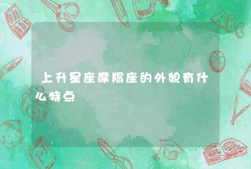 上升星座摩羯座的外貌有什么特点 上升星座摩羯座的外貌有什么特点
