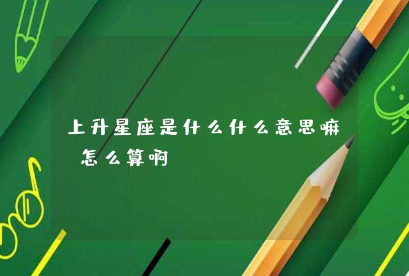上升星座是什么什么意思嘛?怎么算啊 上升星座是什么什么意思嘛?怎么算啊