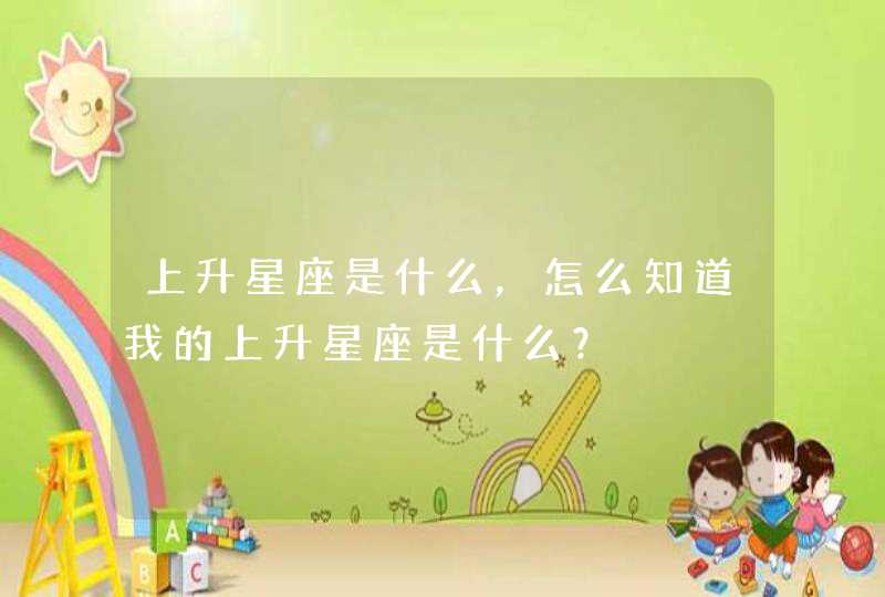 上升星座是什么,怎么知道我的上升星座是什么? 上升星座是什么,怎么知道我的上升星座是什么?