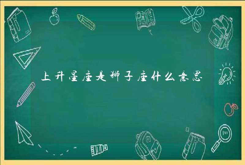 上升星座是狮子座什么意思 上升星座是狮子座什么意思