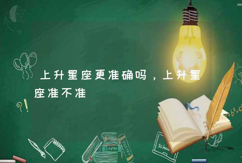 上升星座更准确吗,上升星座准不准 上升星座更准确吗,上升星座准不准