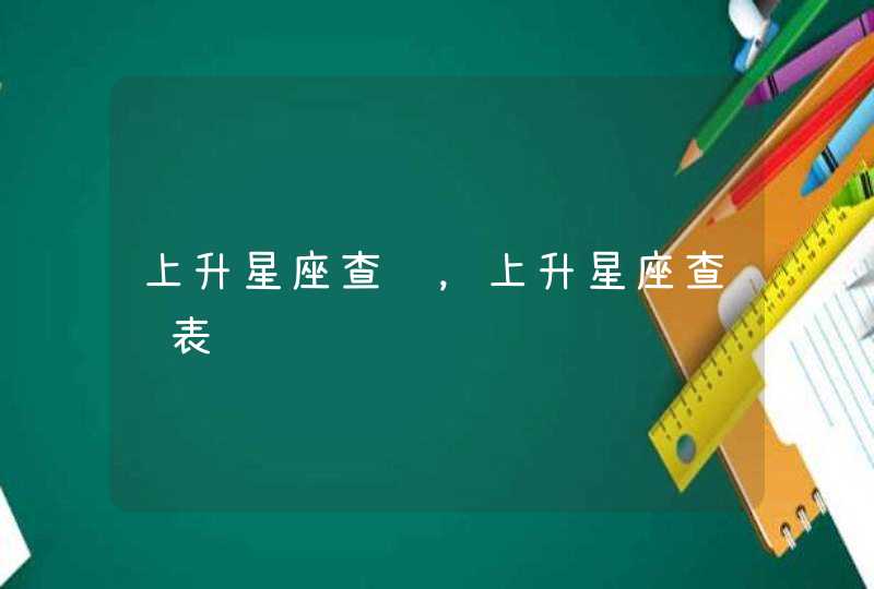 上升星座查询,上升星座查询表 上升星座查询,上升星座查询表
