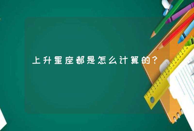 上升星座都是怎么计算的? 上升星座都是怎么计算的?