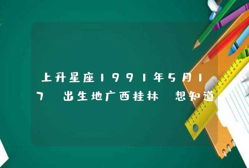 上升星座1991年5月17。出生地广西桂林~想知道自己什么星座, 上升星座1991年5月17。出生地广西桂林~想知道自己什么星座,