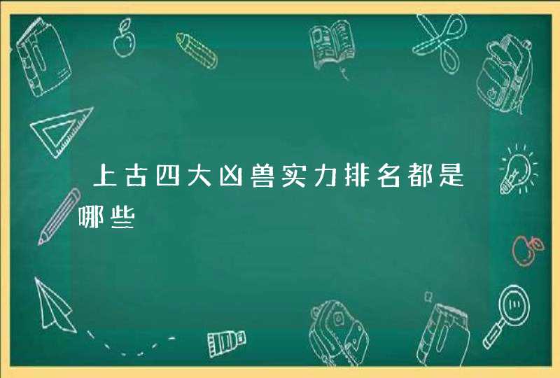 上古四大凶兽实力排名都是哪些 上古四大凶兽实力排名都是哪些