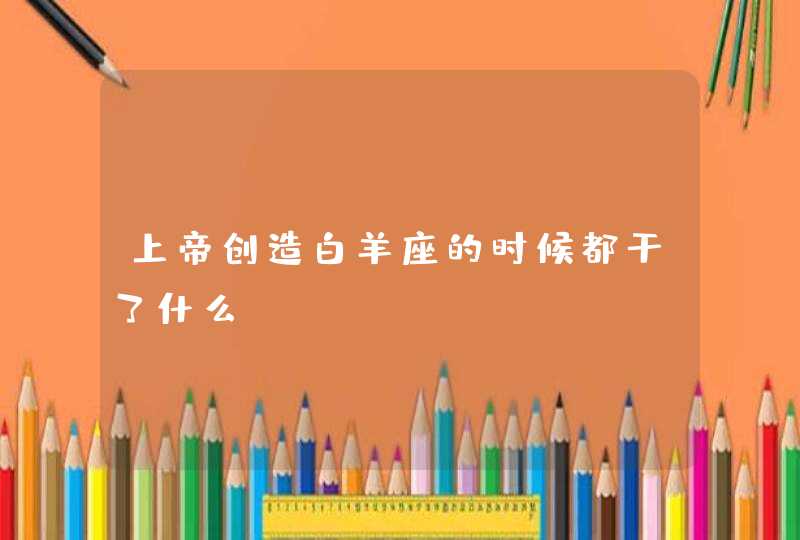 上帝创造白羊座的时候都干了什么? 上帝创造白羊座的时候都干了什么?