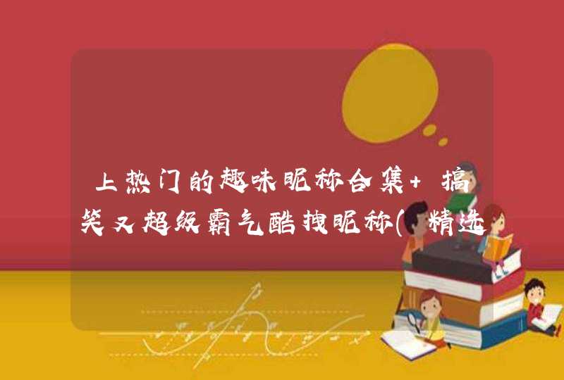 上热门的趣味昵称合集 搞笑又超级霸气酷拽昵称(精选55个) 上热门的趣味昵称合集 搞笑又超级霸气酷拽昵称(精选55个)