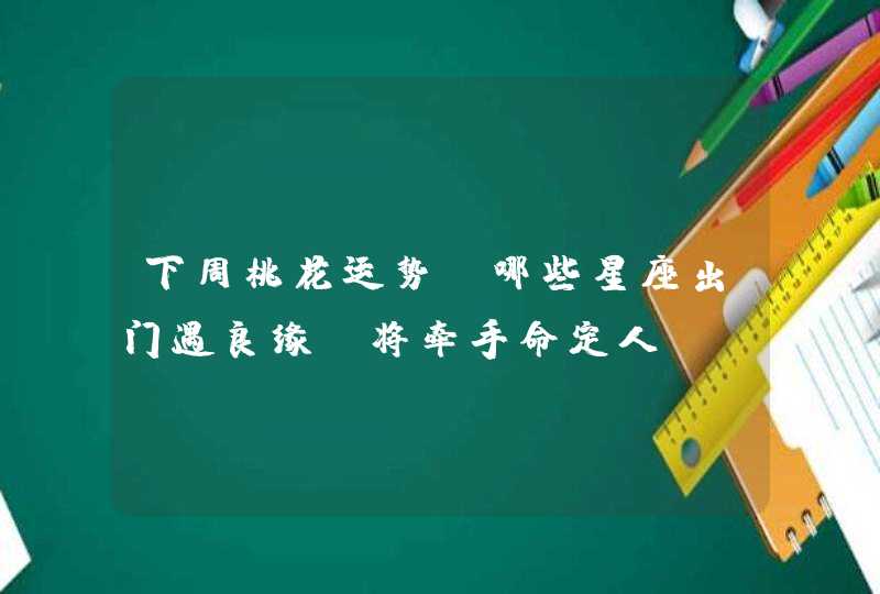 下周桃花运势:哪些星座出门遇良缘,将牵手命定人? 下周桃花运势:哪些星座出门遇良缘,将牵手命定人?
