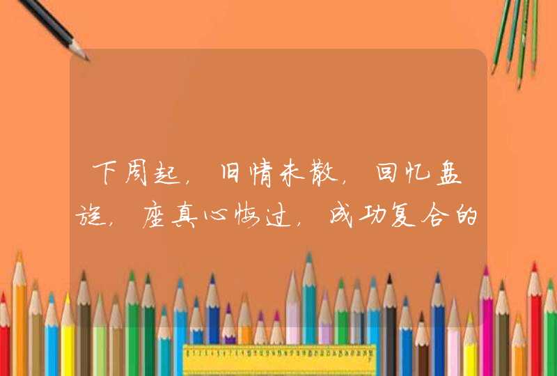 下周起,旧情未散,回忆盘旋,座真心悔过,成功复合的星座有哪些? 下周起,旧情未散,回忆盘旋,座真心悔过,成功复合的星座有哪些?
