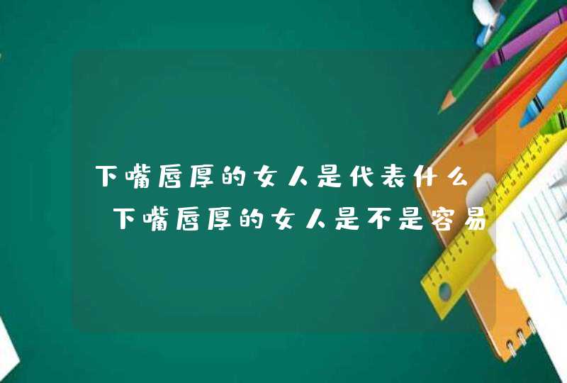 下嘴唇厚的女人是代表什么_下嘴唇厚的女人是不是容易出轨 下嘴唇厚的女人是代表什么_下嘴唇厚的女人是不是容易出轨