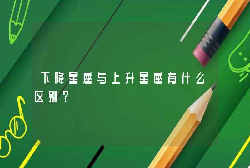 下降星座与上升星座有什么区别? 下降星座与上升星座有什么区别?