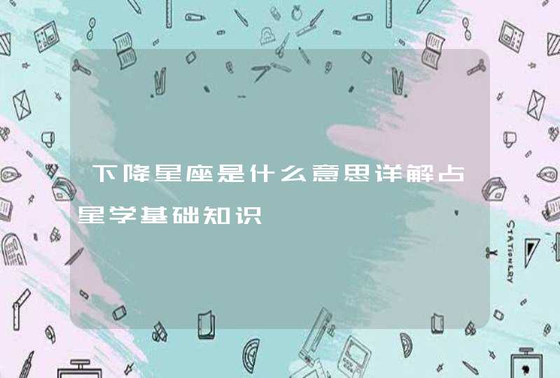 下降星座是什么意思详解占星学基础知识 下降星座是什么意思详解占星学基础知识