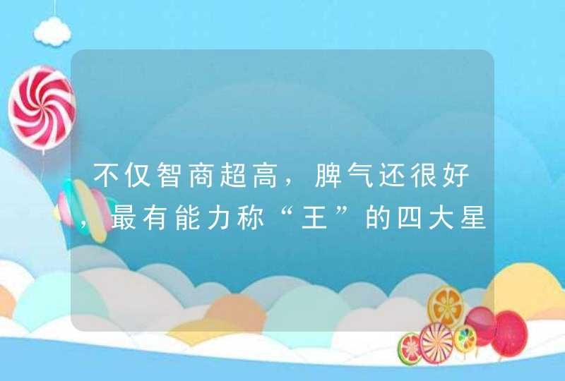 不仅智商超高,脾气还很好,最有能力称“王”的四大星座是谁? 不仅智商超高,脾气还很好,最有能力称“王”的四大星座是谁?