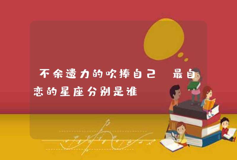 不余遗力的吹捧自己,最自恋的星座分别是谁? 不余遗力的吹捧自己,最自恋的星座分别是谁?
