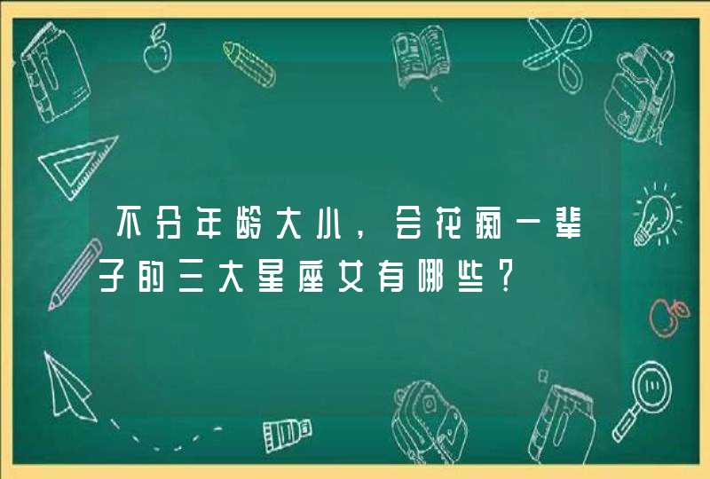 不分年龄大小,会花痴一辈子的三大星座女有哪些? 不分年龄大小,会花痴一辈子的三大星座女有哪些?
