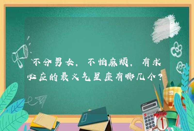 不分男女,不怕麻烦,有求必应的最义气星座有哪几个? 不分男女,不怕麻烦,有求必应的最义气星座有哪几个?