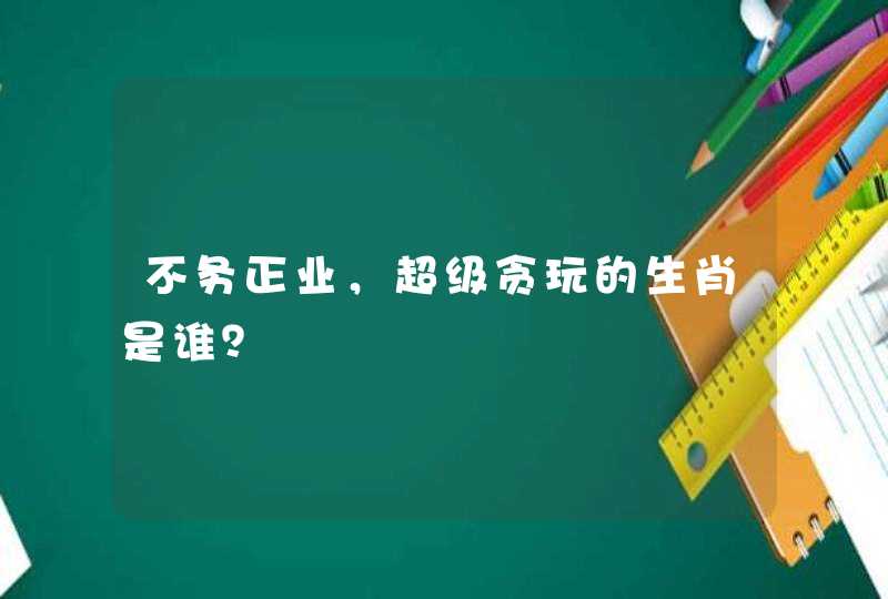 不务正业,超级贪玩的生肖是谁? 不务正业,超级贪玩的生肖是谁?