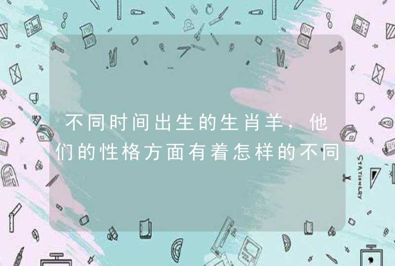 不同时间出生的生肖羊,他们的性格方面有着怎样的不同呢 不同时间出生的生肖羊,他们的性格方面有着怎样的不同呢