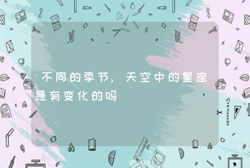 不同的季节,天空中的星座是有变化的吗 不同的季节,天空中的星座是有变化的吗