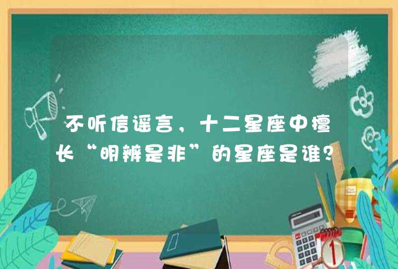 不听信谣言,十二星座中擅长“明辨是非”的星座是谁? 不听信谣言,十二星座中擅长“明辨是非”的星座是谁?