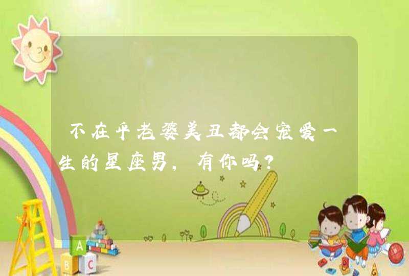 不在乎老婆美丑都会宠爱一生的星座男,有你吗? 不在乎老婆美丑都会宠爱一生的星座男,有你吗?