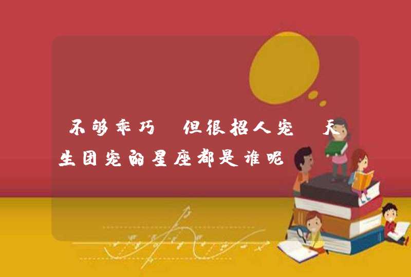 不够乖巧,但很招人宠,天生团宠的星座都是谁呢? 不够乖巧,但很招人宠,天生团宠的星座都是谁呢?