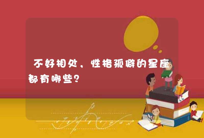 不好相处,性格孤僻的星座都有哪些? 不好相处,性格孤僻的星座都有哪些?