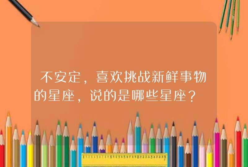 不安定,喜欢挑战新鲜事物的星座,说的是哪些星座? 不安定,喜欢挑战新鲜事物的星座,说的是哪些星座?