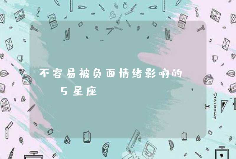 不容易被负面情绪影响的TOP5星座 不容易被负面情绪影响的TOP5星座