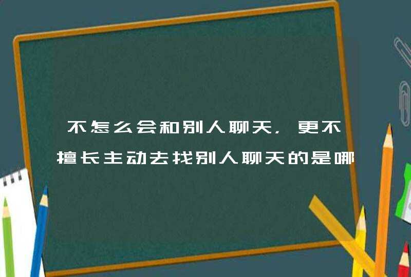 不怎么会和别人聊天,更不擅长主动去找别人聊天的是哪几个星座? 不怎么会和别人聊天,更不擅长主动去找别人聊天的是哪几个星座?