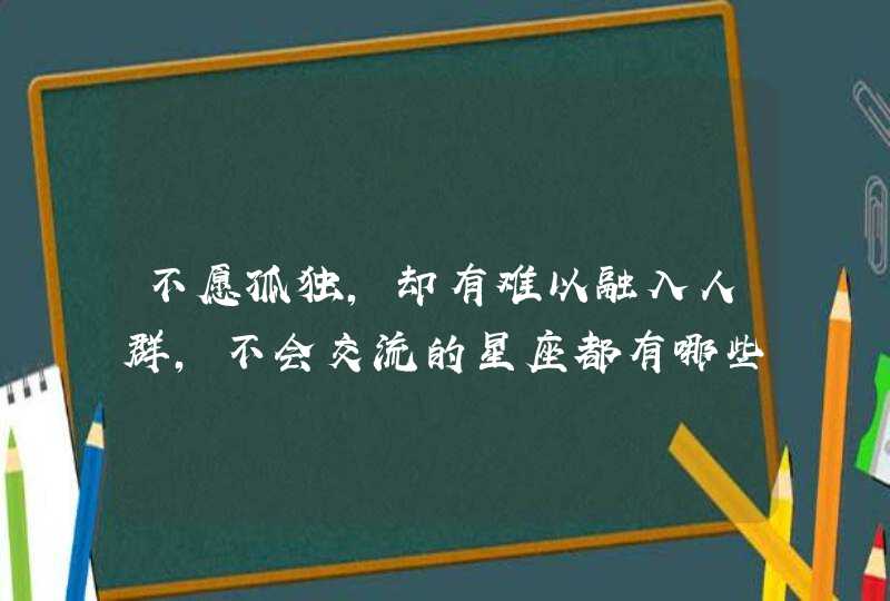 不愿孤独,却有难以融入人群,不会交流的星座都有哪些呢? 不愿孤独,却有难以融入人群,不会交流的星座都有哪些呢?