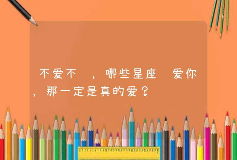 不爱不说,哪些星座说爱你,那一定是真的爱? 不爱不说,哪些星座说爱你,那一定是真的爱?