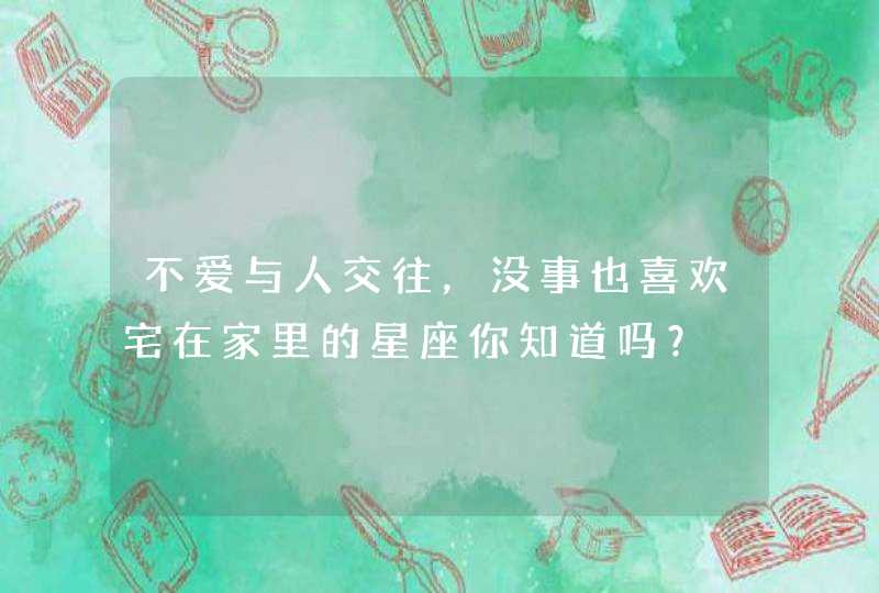 不爱与人交往,没事也喜欢宅在家里的星座你知道吗? 不爱与人交往,没事也喜欢宅在家里的星座你知道吗?