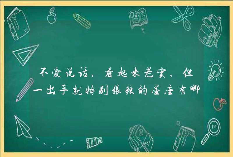 不爱说话,看起来老实,但一出手就特别狠辣的星座有哪些? 不爱说话,看起来老实,但一出手就特别狠辣的星座有哪些?