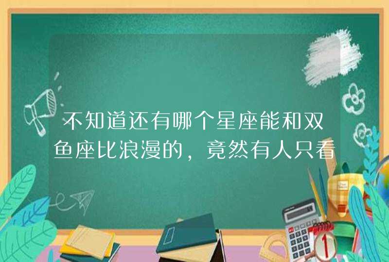 不知道还有哪个星座能和双鱼座比浪漫的,竟然有人只看中双鱼座的结果。 不知道还有哪个星座能和双鱼座比浪漫的,竟然有人只看中双鱼座的结果。